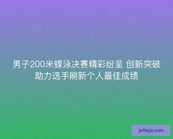 男子200米蝶泳决赛精彩纷呈 创新突破助力选手刷新个人最佳成绩