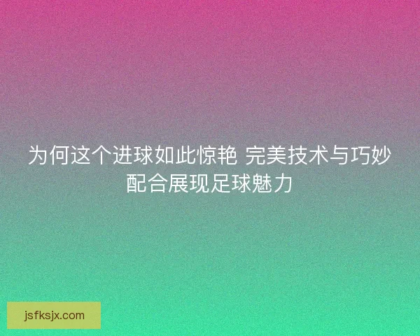 为何这个进球如此惊艳 完美技术与巧妙配合展现足球魅力